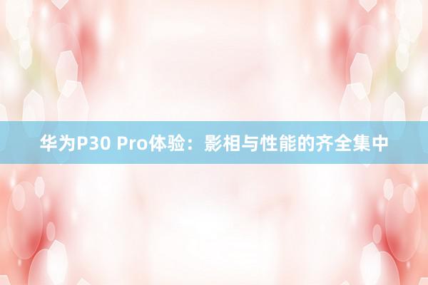 华为P30 Pro体验：影相与性能的齐全集中