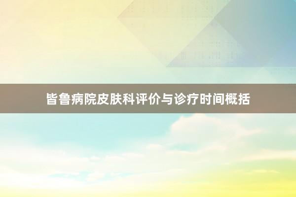 皆鲁病院皮肤科评价与诊疗时间概括